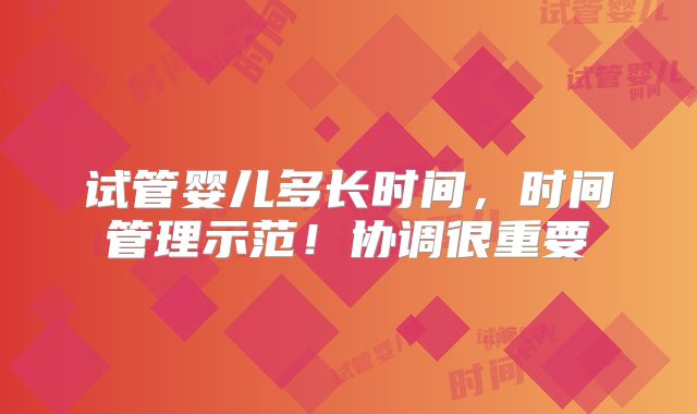 试管婴儿多长时间,时间管理示范!协调很重要