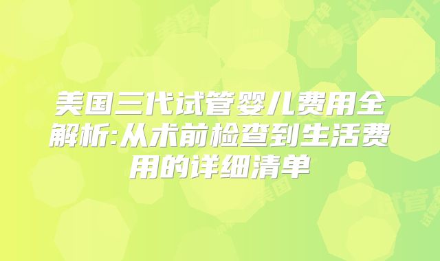 美国三代试管婴儿费用全解析:从术前检查到生活费用的详细清单