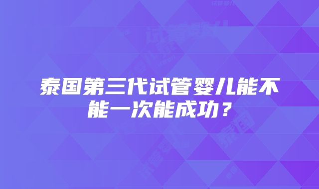 泰国第三代试管婴儿能不能一次能成功？