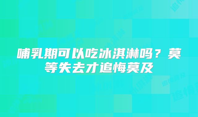 哺乳期可以吃冰淇淋吗?莫等失去才追悔莫及