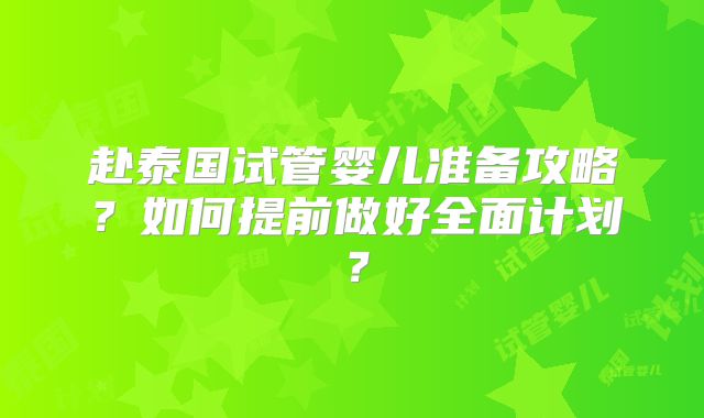 赴泰国试管婴儿准备攻略？如何提前做好全面计划？