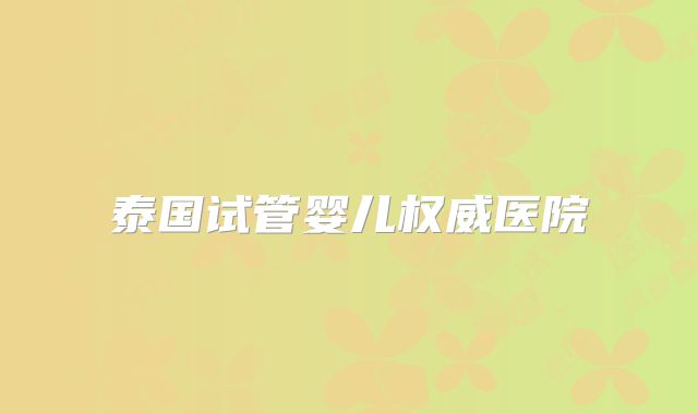 泰国试管婴儿权威医院