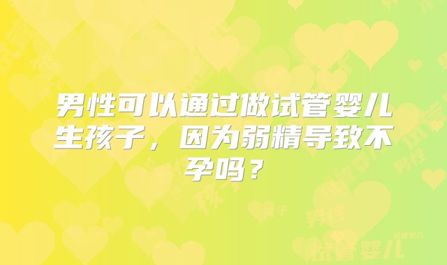 男性可以通过做试管婴儿生孩子,因为弱精导致不孕吗?