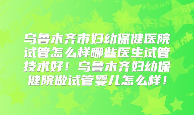 乌鲁木齐市妇幼保健医院试管怎么样哪些医生试管技术好！乌鲁木齐妇幼保健院做试管婴儿怎么样！
