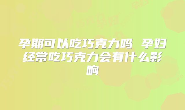 孕期可以吃巧克力吗 孕妇经常吃巧克力会有什么影响