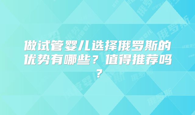 做试管婴儿选择俄罗斯的优势有哪些？值得推荐吗？