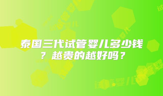 泰国三代试管婴儿多少钱？越贵的越好吗？