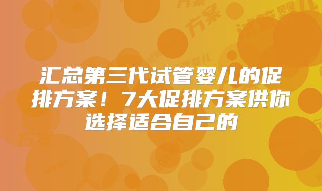汇总第三代试管婴儿的促排方案！7大促排方案供你选择适合自己的