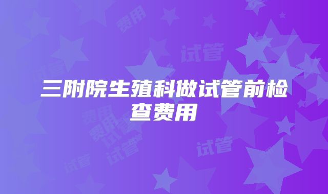 三附院生殖科做试管前检查费用
