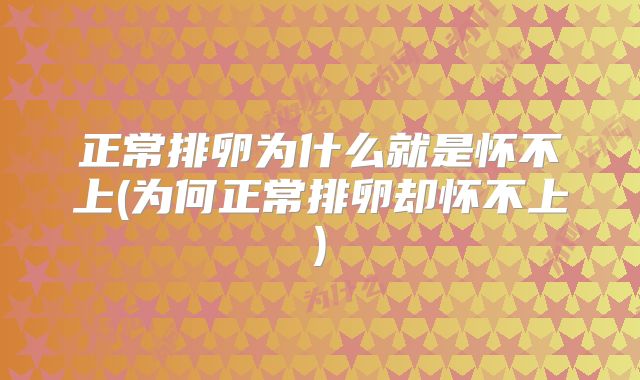 正常排卵为什么就是怀不上(为何正常排卵却怀不上)