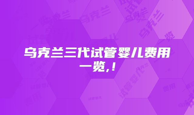 乌克兰三代试管婴儿费用一览,!