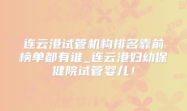 连云港试管机构排名靠前榜单都有谁_连云港妇幼保健院试管婴儿！