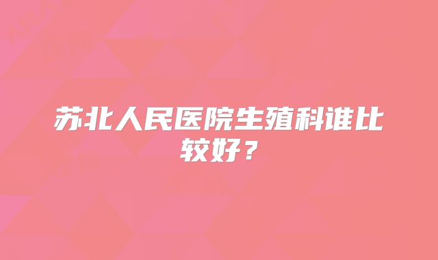 苏北人民医院生殖科谁比较好?