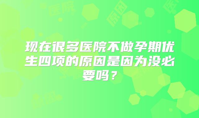 现在很多医院不做孕期优生四项的原因是因为没必要吗？