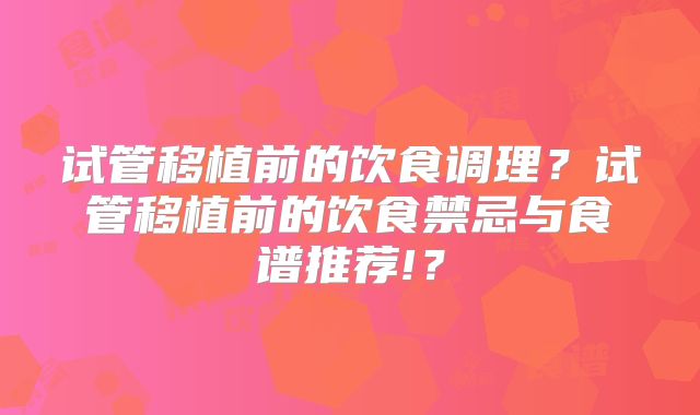 试管移植前的饮食调理?试管移植前的饮食禁忌与食谱推荐!?
