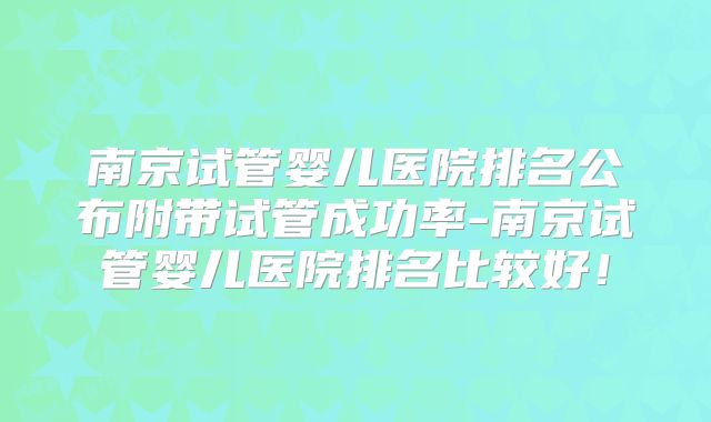 南京试管婴儿医院排名公布附带试管成功率-南京试管婴儿医院排名比较好!
