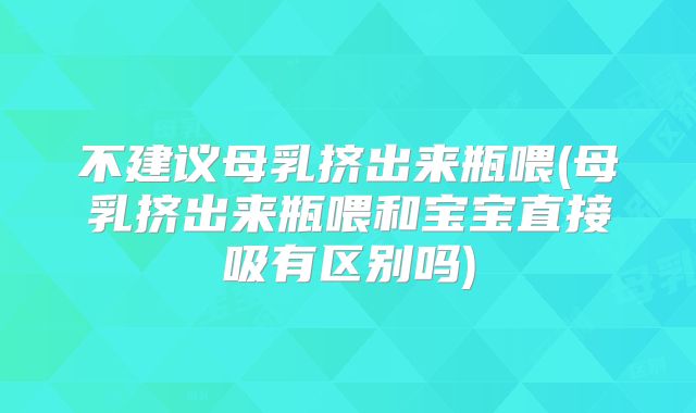 不建议母乳挤出来瓶喂(母乳挤出来瓶喂和宝宝直接吸有区别吗)