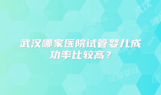 武汉哪家医院试管婴儿成功率比较高？