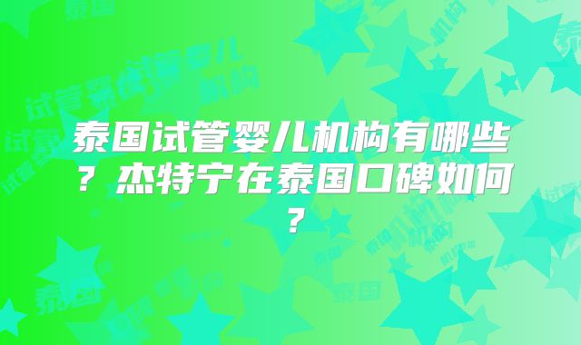 泰国试管婴儿机构有哪些？杰特宁在泰国口碑如何？