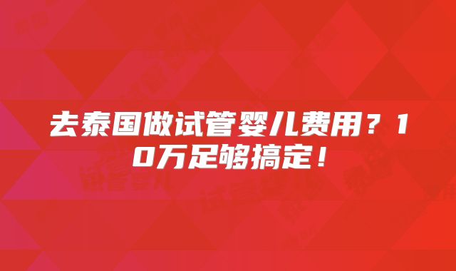 去泰国做试管婴儿费用?10万足够搞定!