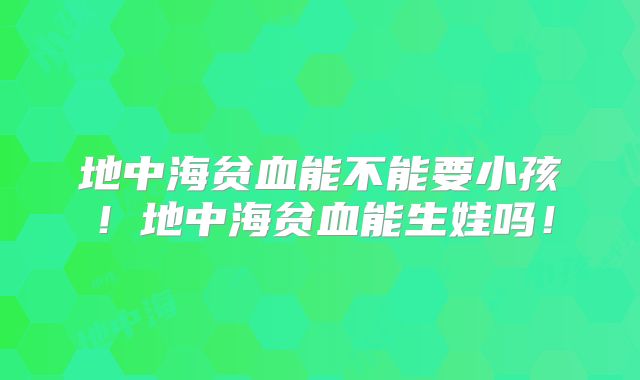 地中海贫血能不能要小孩!地中海贫血能生娃吗!
