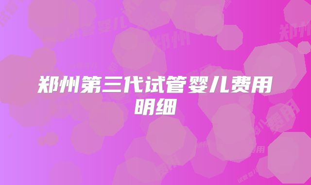 郑州第三代试管婴儿费用明细