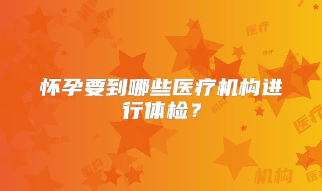 怀孕要到哪些医疗机构进行体检?
