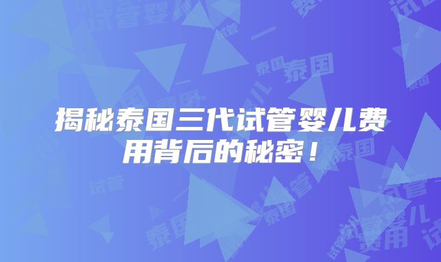 揭秘泰国三代试管婴儿费用背后的秘密！