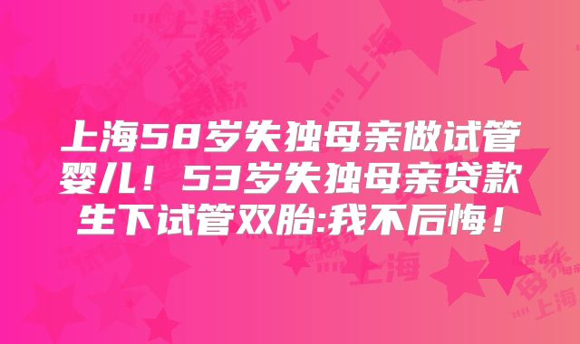 上海58岁失独母亲做试管婴儿！53岁失独母亲贷款生下试管双胎:我不后悔！
