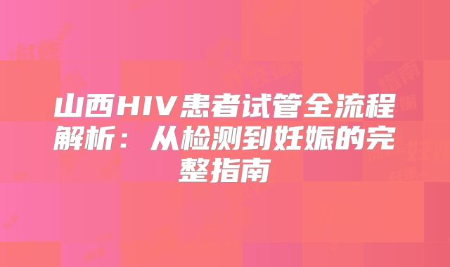 山西HIV患者试管全流程解析:从检测到妊娠的完整指南