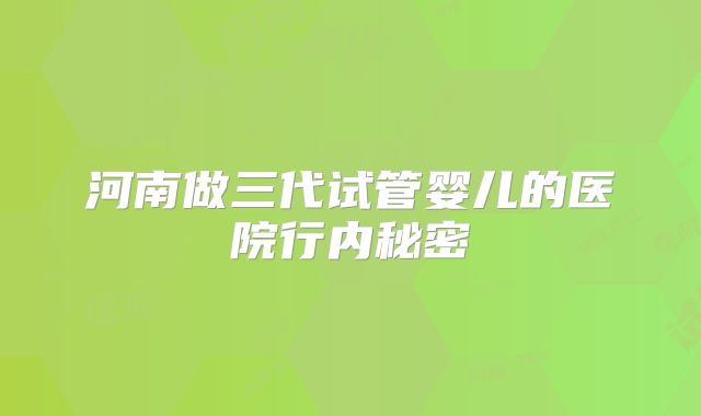 河南做三代试管婴儿的医院行内秘密