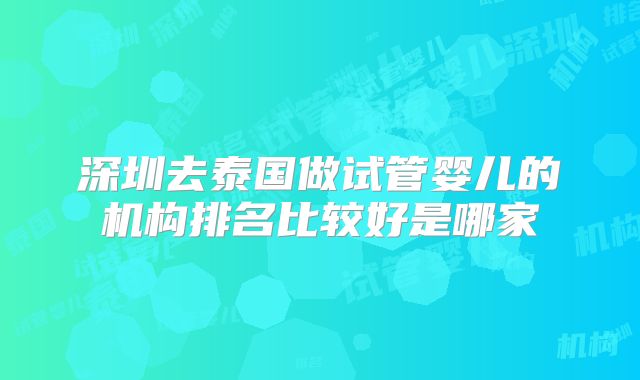 深圳去泰国做试管婴儿的机构排名比较好是哪家