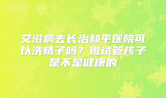 艾滋病去长治和平医院可以洗精子吗？做试管孩子是不是健康的