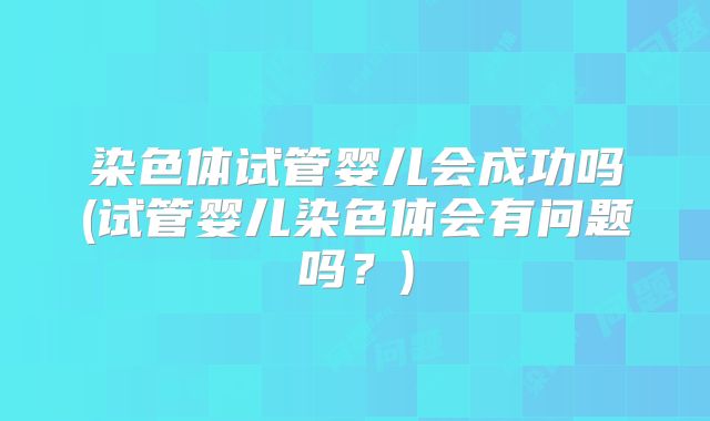 染色体试管婴儿会成功吗(试管婴儿染色体会有问题吗?)