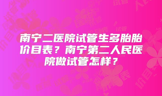 南宁二医院试管生多胎胎价目表?南宁第二人民医院做试管怎样?