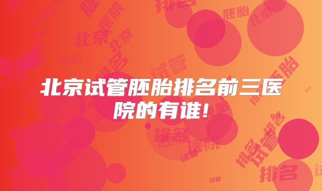 北京试管胚胎排名前三医院的有谁!