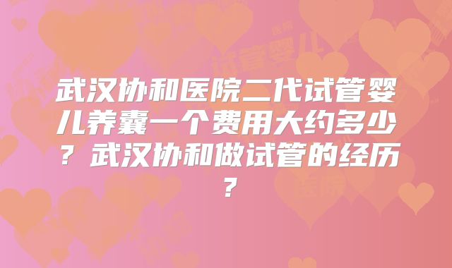 武汉协和医院二代试管婴儿养囊一个费用大约多少?武汉协和做试管的经历?