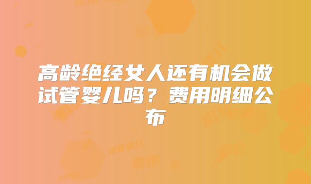 高龄绝经女人还有机会做试管婴儿吗？费用明细公布