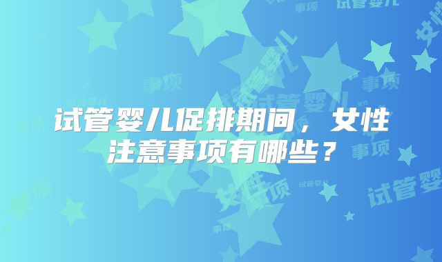 试管婴儿促排期间，女性注意事项有哪些？