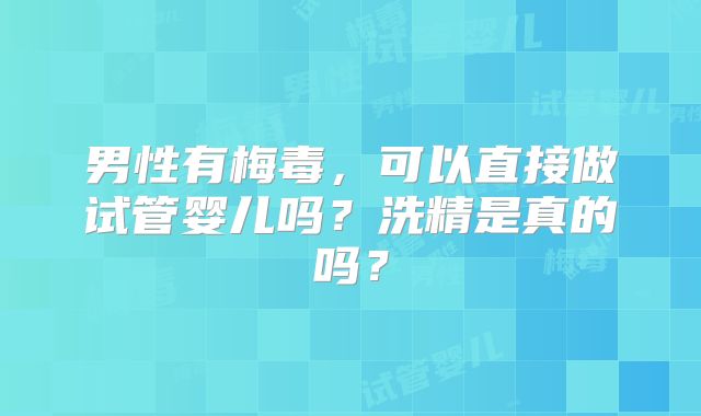 男性有梅毒，可以直接做试管婴儿吗？洗精是真的吗？