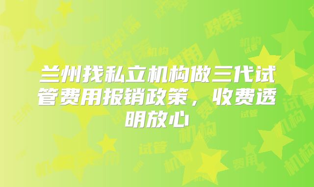 兰州找私立机构做三代试管费用报销政策,收费透明放心