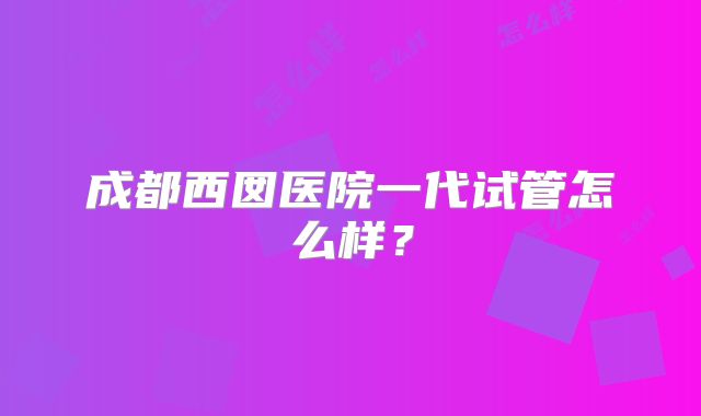 成都西囡医院一代试管怎么样?