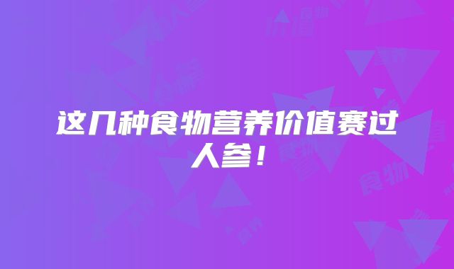 这几种食物营养价值赛过人参！