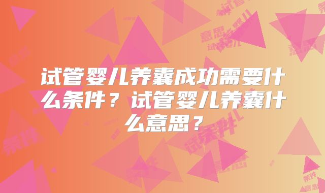 试管婴儿养囊成功需要什么条件?试管婴儿养囊什么意思?