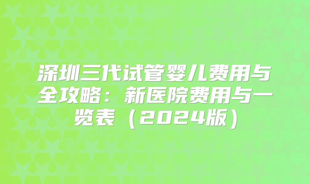 深圳三代试管婴儿费用与全攻略:新医院费用与一览表(2024版)