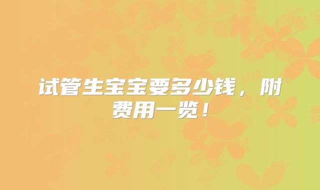 试管生宝宝要多少钱,附费用一览!