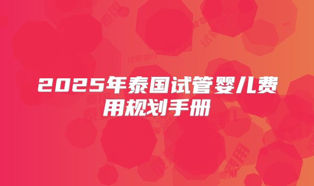 2025年泰国试管婴儿费用规划手册