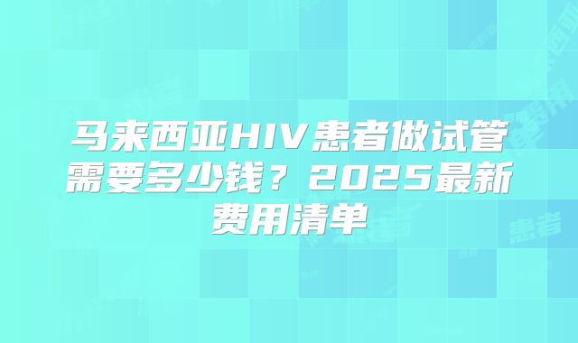 马来西亚HIV患者做试管需要多少钱？2025最新费用清单