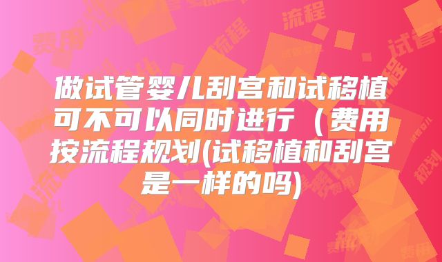 做试管婴儿刮宫和试移植可不可以同时进行（费用按流程规划(试移植和刮宫是一样的吗)