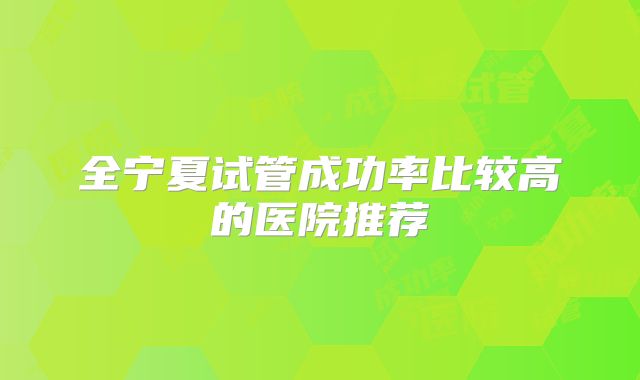 全宁夏试管成功率比较高的医院推荐